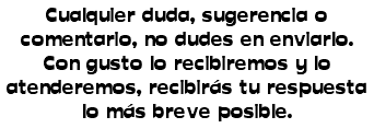 Cualquier duda, sugerencia o comentario, no dudes en enviarlo. Con gusto lo recibiremos y lo atenderemos, recibirás tu respuesta lo más breve posible. 